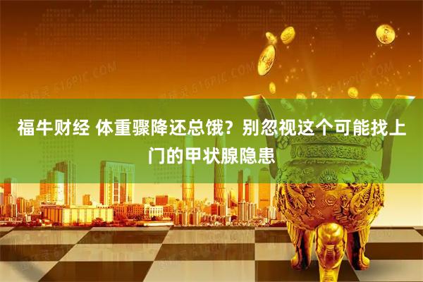 福牛财经 体重骤降还总饿？别忽视这个可能找上门的甲状腺隐患