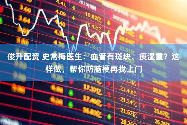俊升配资 史常梅医生：血管有斑块、痰湿重？这样做，帮你防脑梗再找上门