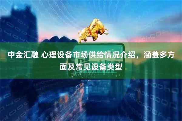 中金汇融 心理设备市场供给情况介绍，涵盖多方面及常见设备类型