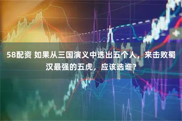 58配资 如果从三国演义中选出五个人，来击败蜀汉最强的五虎，应该选谁？