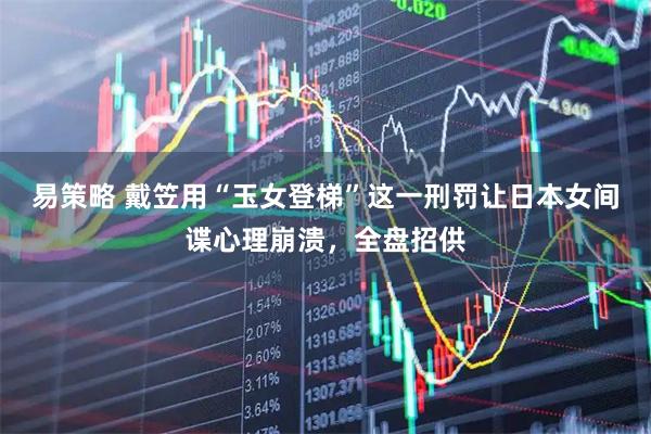 易策略 戴笠用“玉女登梯”这一刑罚让日本女间谍心理崩溃，全盘招供