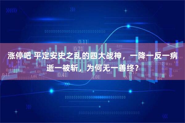 涨停吧 平定安史之乱的四大战神，一降一反一病逝一被斩，为何无一善终？