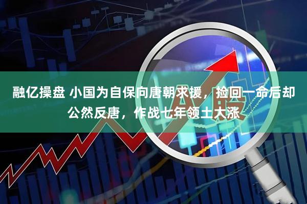 融亿操盘 小国为自保向唐朝求援，捡回一命后却公然反唐，作战七年领土大涨