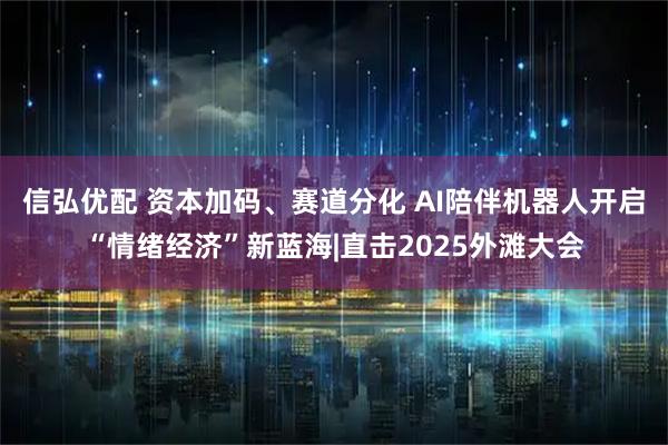 信弘优配 资本加码、赛道分化 AI陪伴机器人开启“情绪经济”新蓝海|直击2025外滩大会
