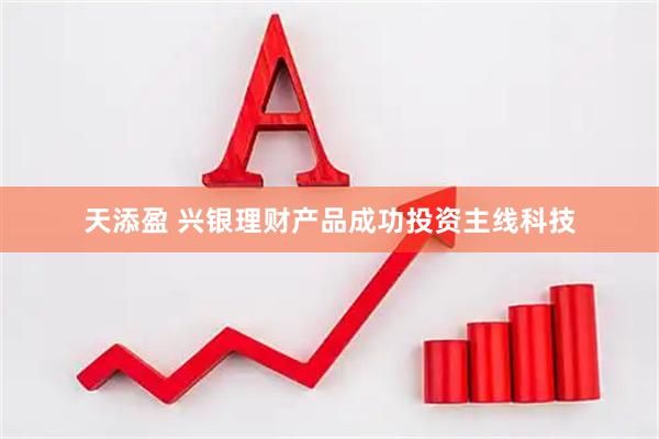天添盈 兴银理财产品成功投资主线科技