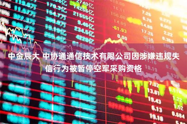 中金辰大 中协通通信技术有限公司因涉嫌违规失信行为被暂停空军采购资格
