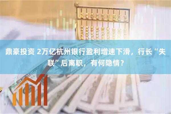 鼎豪投资 2万亿杭州银行盈利增速下滑，行长“失联”后离职，有何隐情？