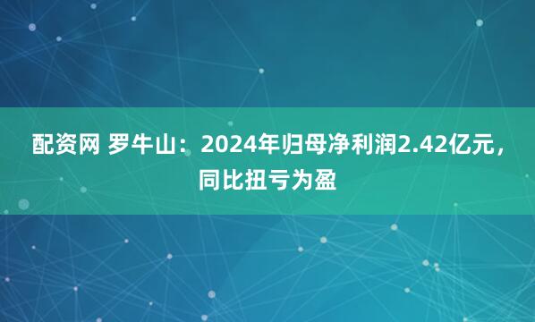 配资网 罗牛山：2024年归母净利润2.42亿元，同比扭亏为盈