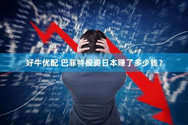 好牛优配 巴菲特投资日本赚了多少钱？
