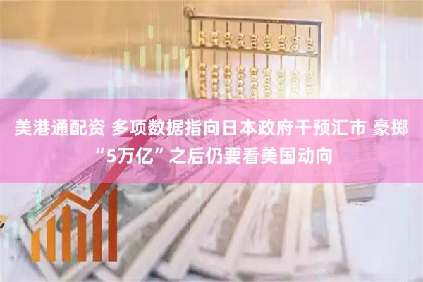 美港通配资 多项数据指向日本政府干预汇市 豪掷“5万亿”之后仍要看美国动向