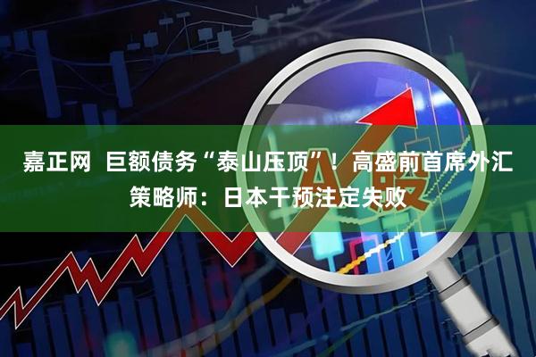 嘉正网  巨额债务“泰山压顶”！高盛前首席外汇策略师：日本干预注定失败