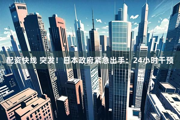 配资快线 突发！日本政府紧急出手：24小时干预
