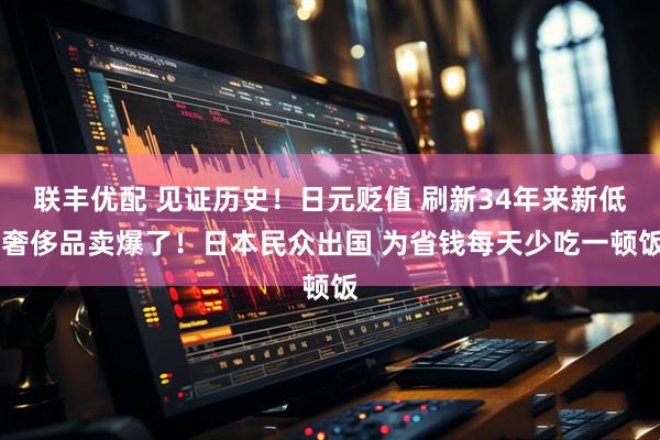 联丰优配 见证历史！日元贬值 刷新34年来新低 奢侈品卖爆了！日本民众出国 为省钱每天少吃一顿饭