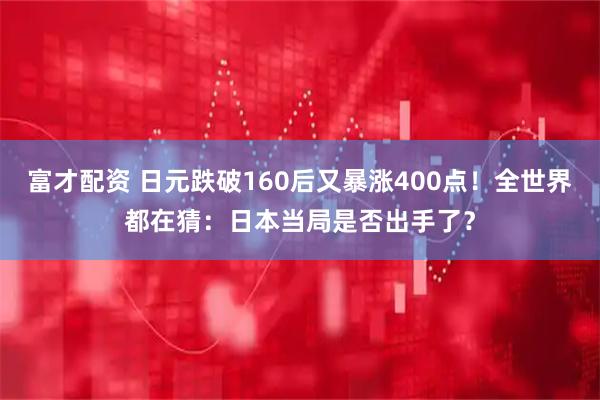 富才配资 日元跌破160后又暴涨400点！全世界都在猜：日本当局是否出手了？