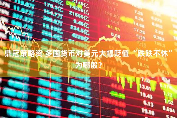 鼎冠策略资 多国货币对美元大幅贬值 “跌跌不休”为哪般？
