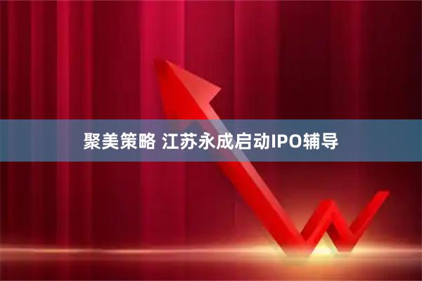 聚美策略 江苏永成启动IPO辅导