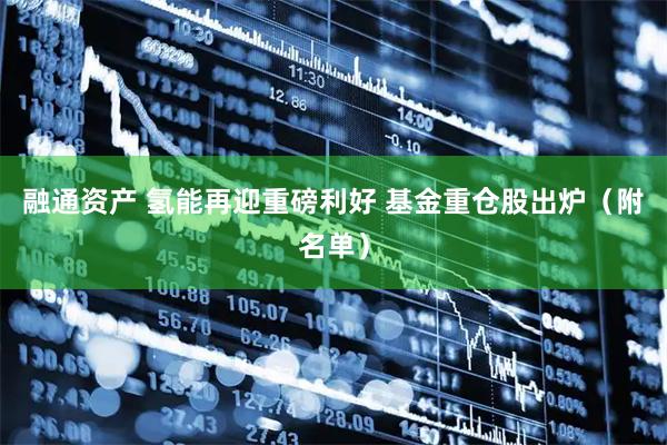 融通资产 氢能再迎重磅利好 基金重仓股出炉（附名单）