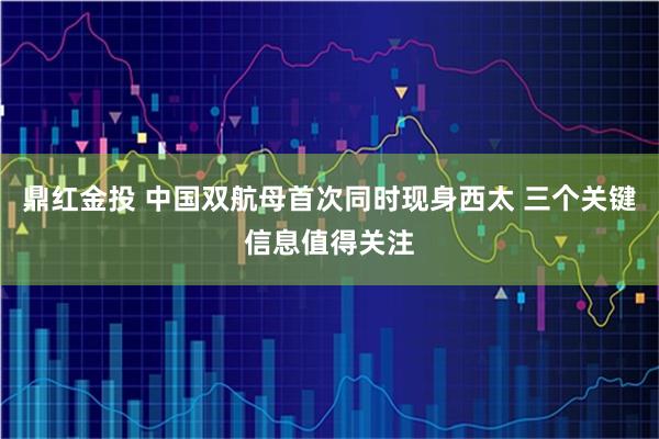 鼎红金投 中国双航母首次同时现身西太 三个关键信息值得关注