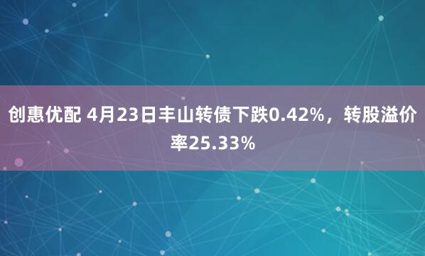 创惠优配 4月23日丰山转债下跌0.42%，转股溢价率25.33%