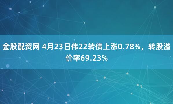 金股配资网 4月23日伟22转债上涨0.78%，转股溢价率69.23%