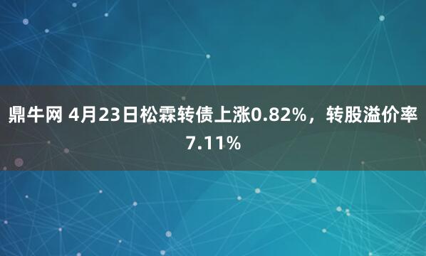 鼎牛网 4月23日松霖转债上涨0.82%，转股溢价率7.11%