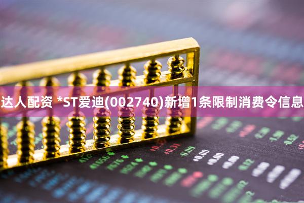 达人配资 *ST爱迪(002740)新增1条限制消费令信息