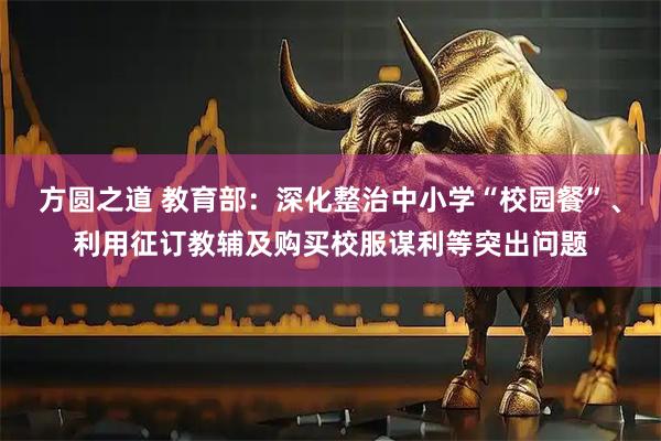 方圆之道 教育部：深化整治中小学“校园餐”、利用征订教辅及购买校服谋利等突出问题