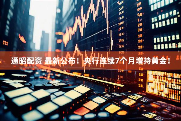 通昭配资 最新公布！央行连续7个月增持黄金！