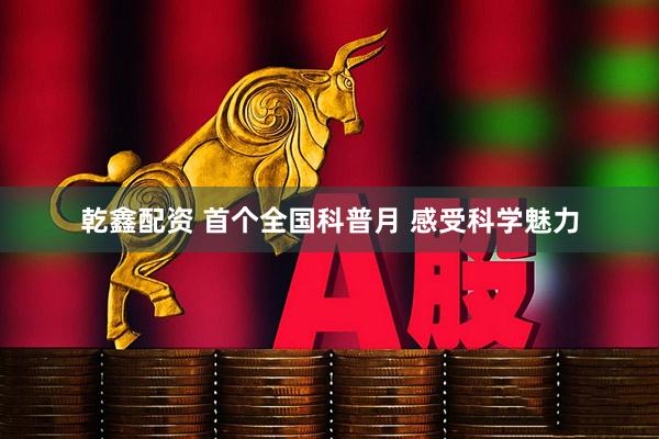 乾鑫配资 首个全国科普月 感受科学魅力