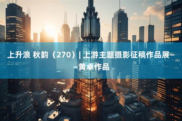 上升浪 秋韵（270）| 上游主题摄影征稿作品展——黄卓作品