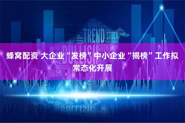 蜂窝配资 大企业“发榜”中小企业“揭榜”工作拟常态化开展