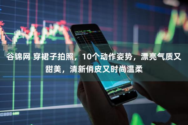 谷锦网 穿裙子拍照，10个动作姿势，漂亮气质又甜美，清新俏皮又时尚温柔