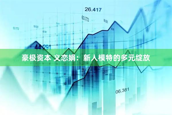 豪极资本 义恋娟：新人模特的多元绽放