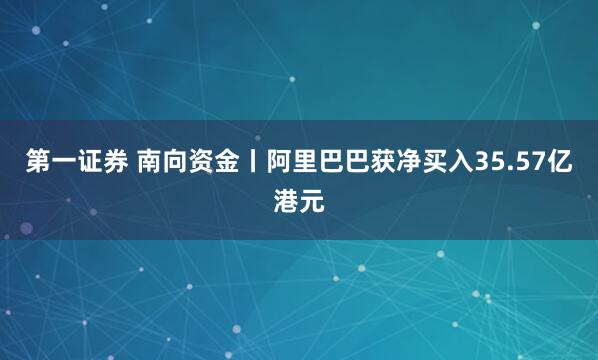 第一证券 南向资金丨阿里巴巴获净买入35.57亿港元