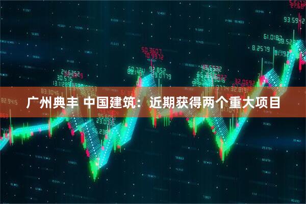 广州典丰 中国建筑：近期获得两个重大项目