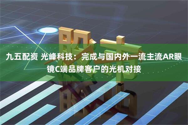 九五配资 光峰科技：完成与国内外一流主流AR眼镜C端品牌客户的光机对接