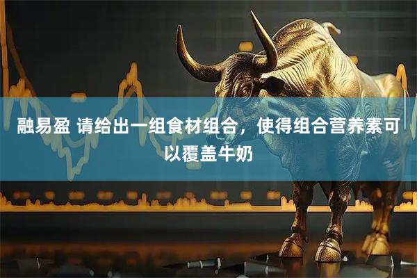 融易盈 请给出一组食材组合，使得组合营养素可以覆盖牛奶