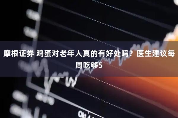 摩根证券 鸡蛋对老年人真的有好处吗？医生建议每周吃够5
