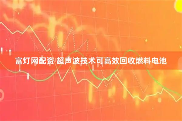 富灯网配资 超声波技术可高效回收燃料电池