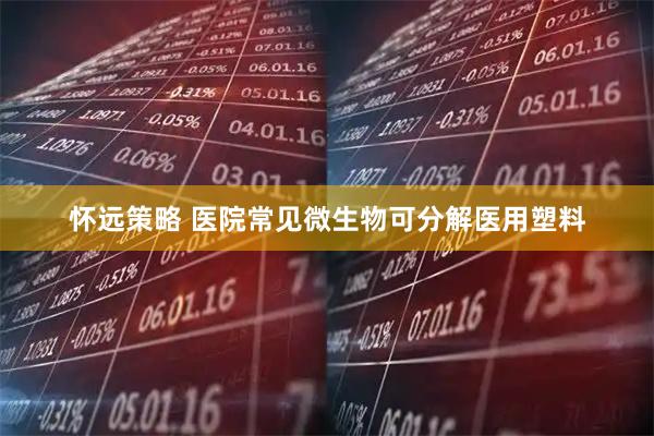 怀远策略 医院常见微生物可分解医用塑料