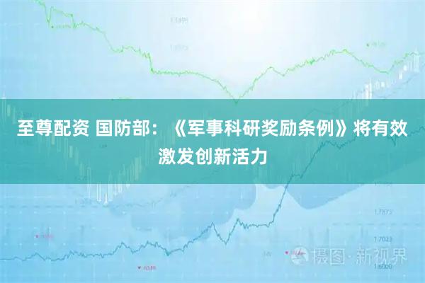 至尊配资 国防部：《军事科研奖励条例》将有效激发创新活力