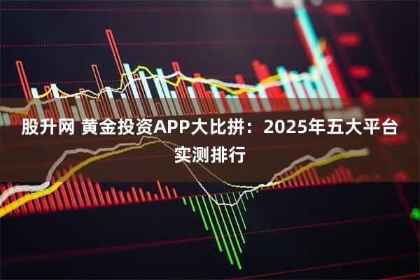 股升网 黄金投资APP大比拼：2025年五大平台实测排行