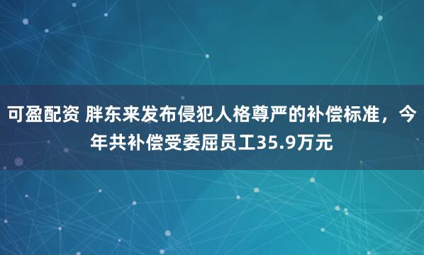 可盈配资 胖东来发布侵犯人格尊严的补偿标准，今年共补偿受委屈员工35.9万元
