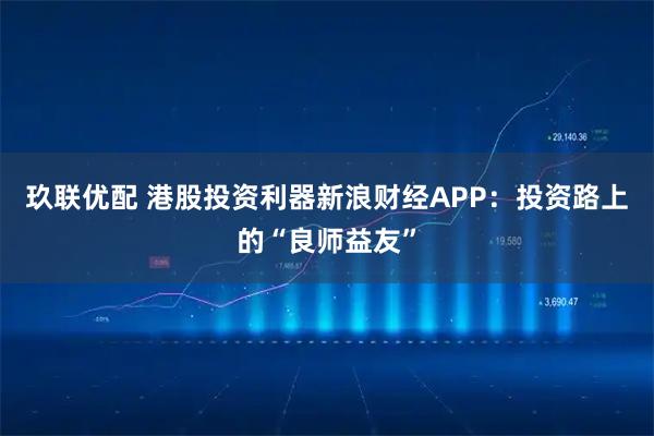 玖联优配 港股投资利器新浪财经APP：投资路上的“良师益友”