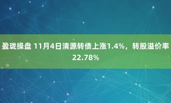 盈珑操盘 11月4日清源转债上涨1.4%，转股溢价率22.78%