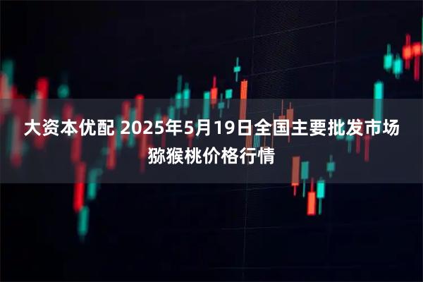 大资本优配 2025年5月19日全国主要批发市场猕猴桃价格行情