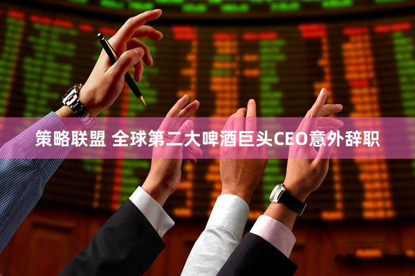 策略联盟 全球第二大啤酒巨头CEO意外辞职