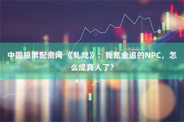 中国股票配资网 《轧戏》：我氪金追的NPC，怎么成真人了?