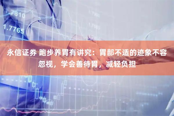 永信证券 跑步养胃有讲究：胃部不适的迹象不容忽视，学会善待胃，减轻负担