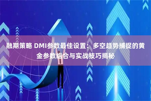 融期策略 DMI参数最佳设置：多空趋势捕捉的黄金参数组合与实战技巧揭秘